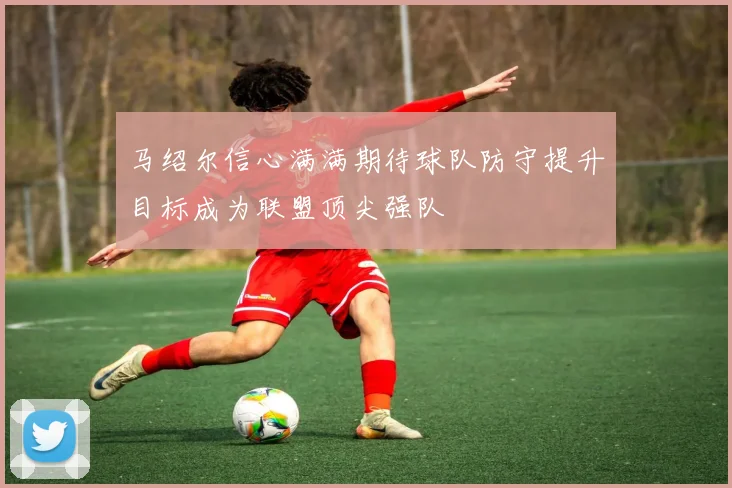马绍尔信心满满期待球队防守提升目标成为联盟顶尖强队