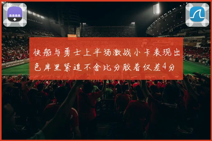 快船与勇士上半场激战小卡表现出色库里紧追不舍比分胶着仅差4分