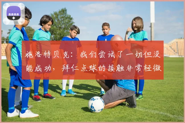 施洛特贝克：我们尝试了一切但没能成功，拜仁点球的接触非常轻微