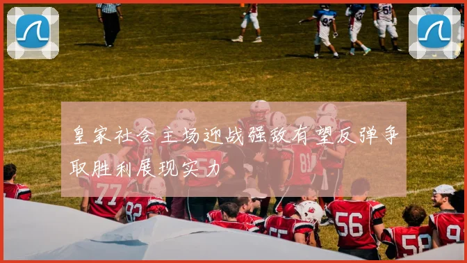 皇家社会主场迎战强敌有望反弹争取胜利展现实力