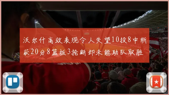 沃尔什高效表现令人失望10投8中斩获20分8篮板3抢断却未能助队取胜