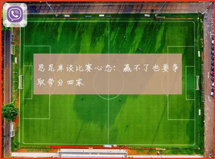 恩昆库谈比赛心态：赢不了也要争取带分回家