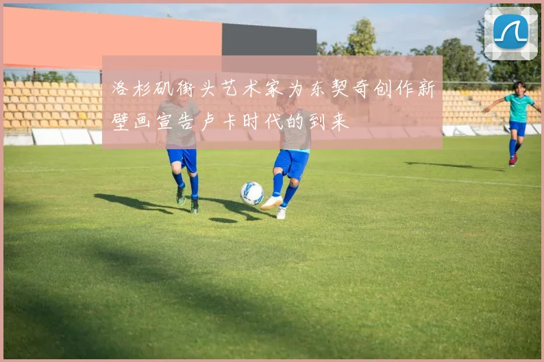 洛杉矶街头艺术家为东契奇创作新壁画宣告卢卡时代的到来