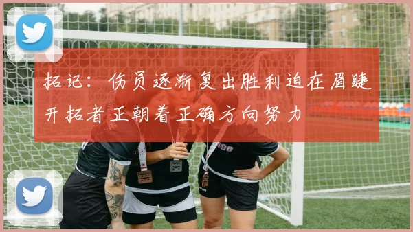 拓记：伤员逐渐复出胜利迫在眉睫开拓者正朝着正确方向努力