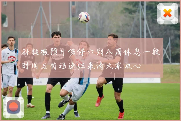 孙铭徽预计伤停六到八周休息一段时间后将迅速归来请大家放心