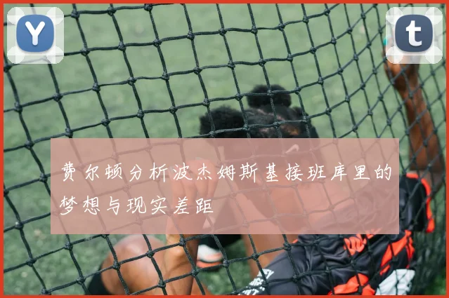 费尔顿分析波杰姆斯基接班库里的梦想与现实差距