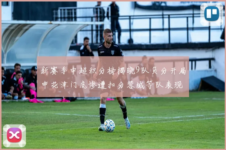 新赛季中超积分榜揭晓9队负分开局申花津门虎惨遭扣分蓉城等队表现亮眼