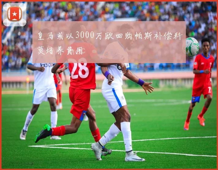 皇马或以3000万欧回购帕斯补偿科莫培养费用