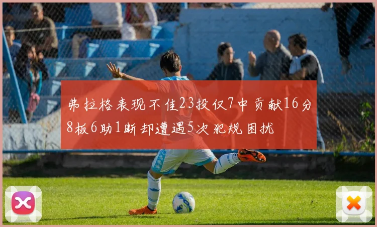 弗拉格表现不佳23投仅7中贡献16分8板6助1断却遭遇5次犯规困扰