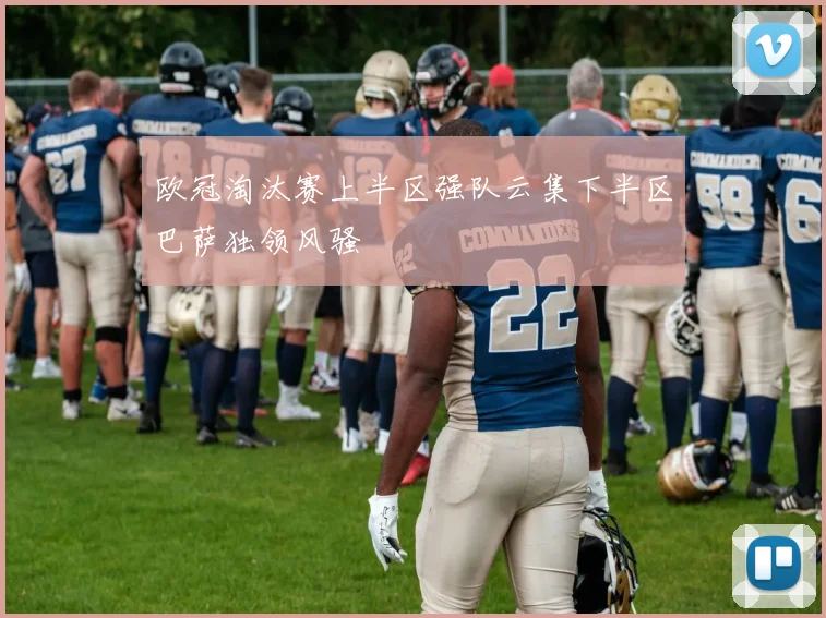 欧冠淘汰赛上半区强队云集下半区巴萨独领风骚