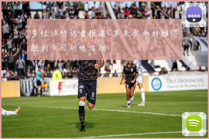 多位沙特记者报道C罗未参加利雅得胜利今日训练活动