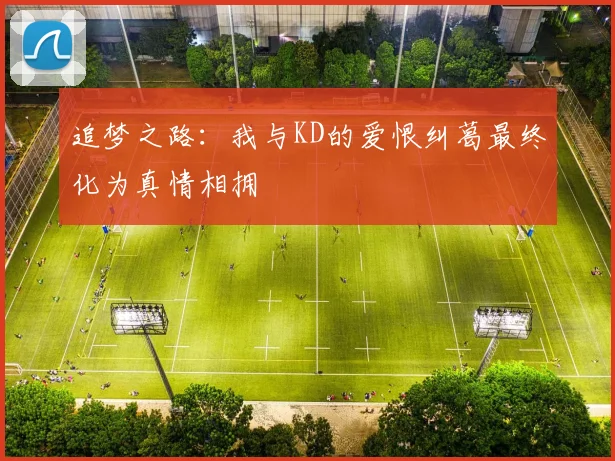 追梦之路：我与KD的爱恨纠葛最终化为真情相拥