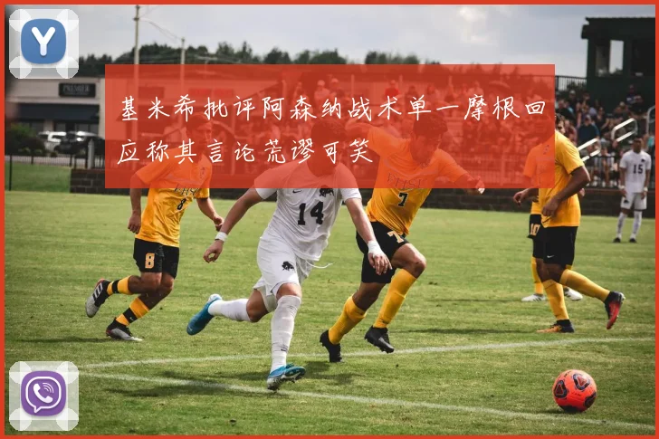 基米希批评阿森纳战术单一摩根回应称其言论荒谬可笑