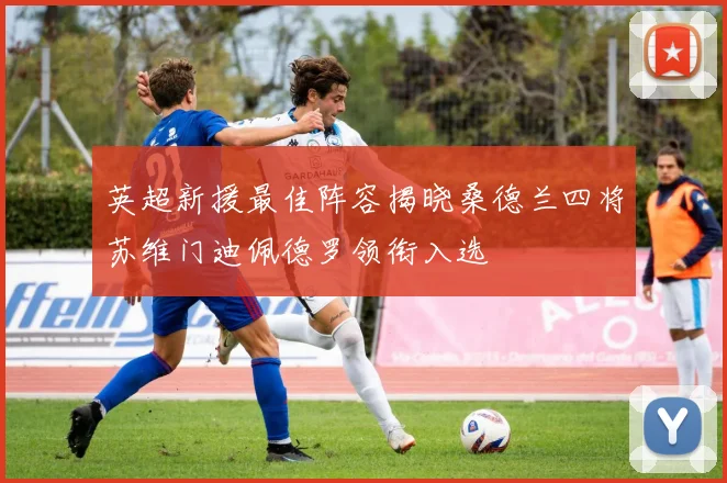 英超新援最佳阵容揭晓桑德兰四将苏维门迪佩德罗领衔入选