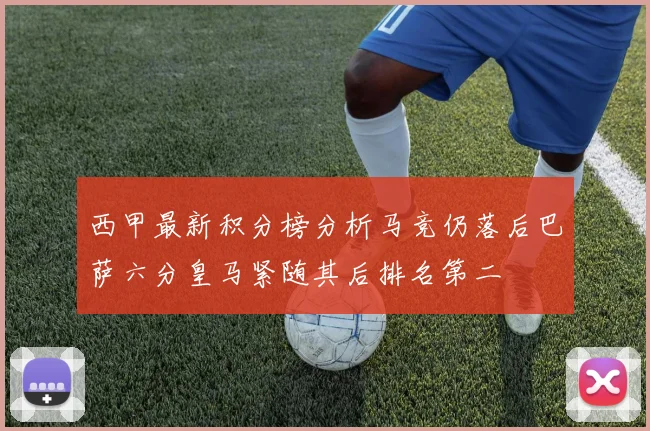 西甲最新积分榜分析马竞仍落后巴萨六分皇马紧随其后排名第二