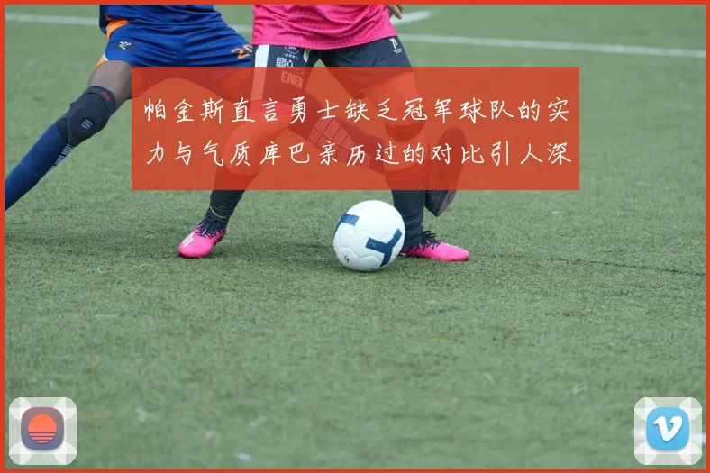 帕金斯直言勇士缺乏冠军球队的实力与气质库巴亲历过的对比引人深思