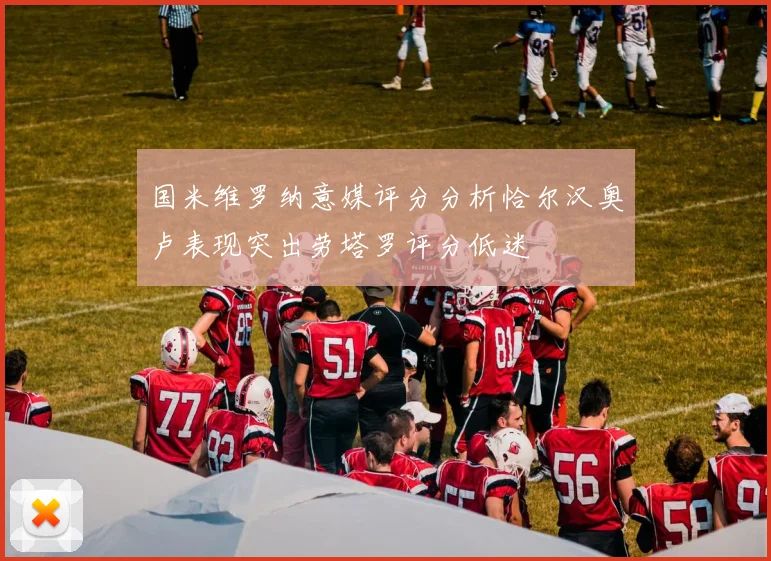 国米维罗纳意媒评分分析恰尔汉奥卢表现突出劳塔罗评分低迷