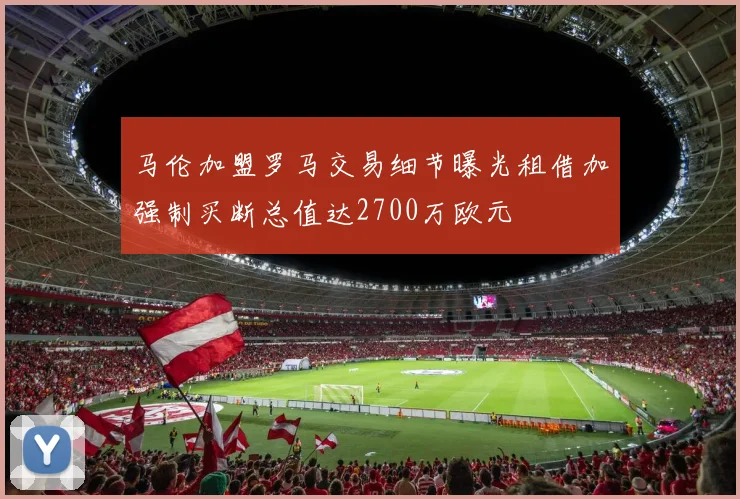 马伦加盟罗马交易细节曝光租借加强制买断总值达2700万欧元