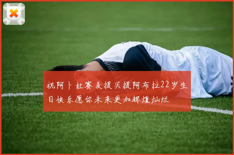 祝阿卜杜赛麦提买提阿布拉22岁生日快乐愿你未来更加辉煌灿烂