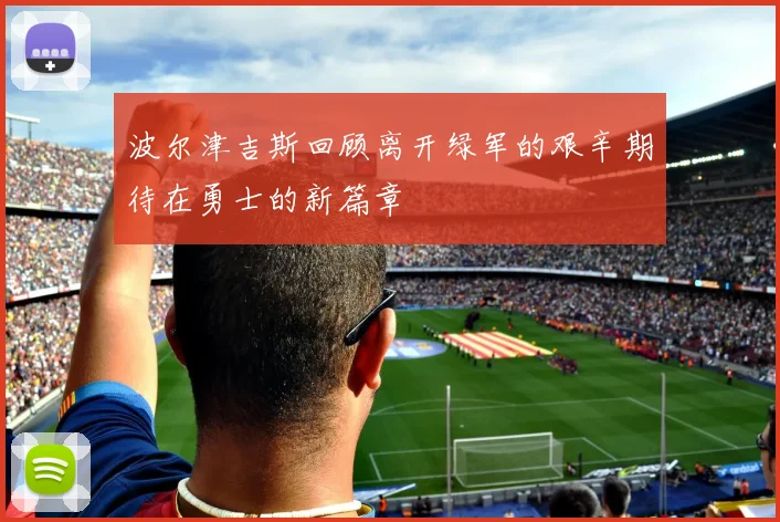 波尔津吉斯回顾离开绿军的艰辛期待在勇士的新篇章