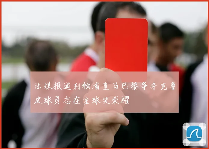 法媒报道利物浦皇马巴黎争夺克鲁皮球员志在金球奖荣耀