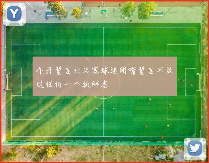 乔丹誓言让活塞球迷闭嘴誓言不放过任何一个挑衅者