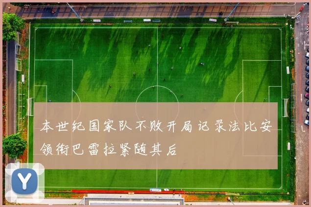 本世纪国家队不败开局记录法比安领衔巴雷拉紧随其后