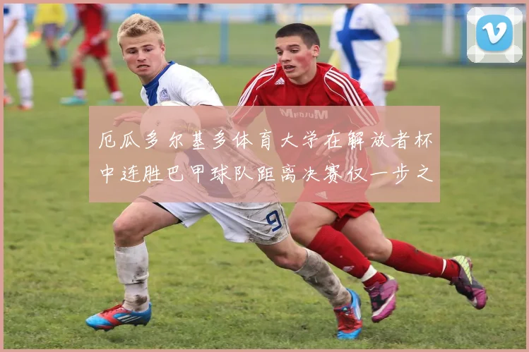 厄瓜多尔基多体育大学在解放者杯中连胜巴甲球队距离决赛仅一步之遥