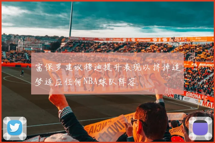 富保罗建议穆迪提升表现以挤掉追梦适应任何NBA球队阵容