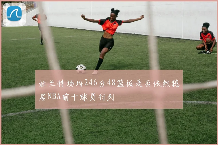 杜兰特场均246分48篮板是否依然稳居NBA前十球员行列