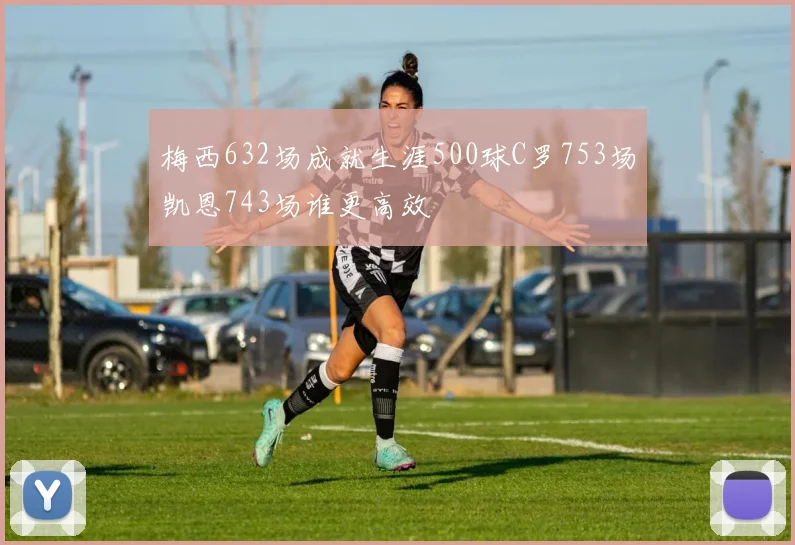梅西632场成就生涯500球C罗753场凯恩743场谁更高效