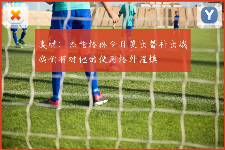 奥特：杰伦格林今日复出替补出战我们将对他的使用格外谨慎
