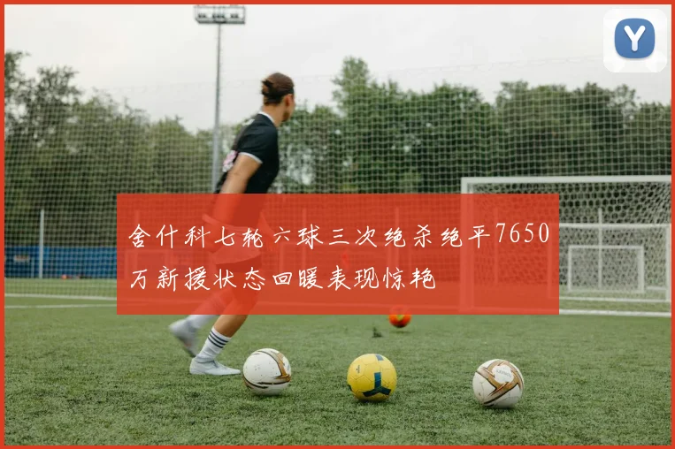 舍什科七轮六球三次绝杀绝平7650万新援状态回暖表现惊艳