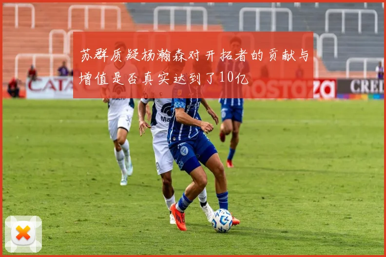 苏群质疑杨瀚森对开拓者的贡献与增值是否真实达到了10亿