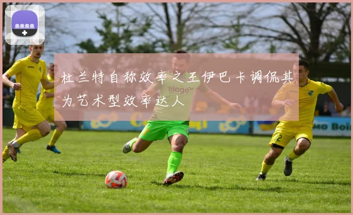 杜兰特自称效率之王伊巴卡调侃其为艺术型效率达人