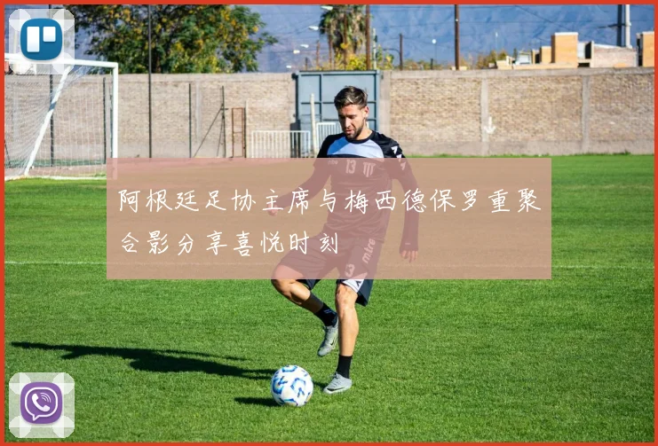 阿根廷足协主席与梅西德保罗重聚合影分享喜悦时刻