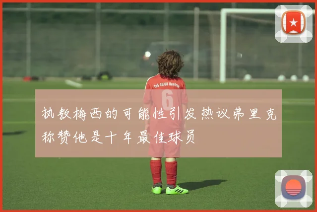 执教梅西的可能性引发热议弗里克称赞他是十年最佳球员