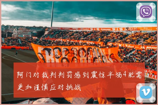 阿门对裁判判罚感到震惊半场4犯需更加谨慎应对挑战