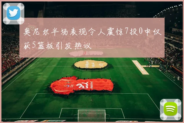 奥尼尔半场表现令人震惊7投0中仅获5篮板引发热议