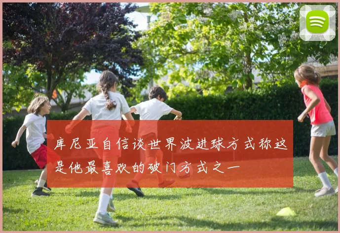 库尼亚自信谈世界波进球方式称这是他最喜欢的破门方式之一